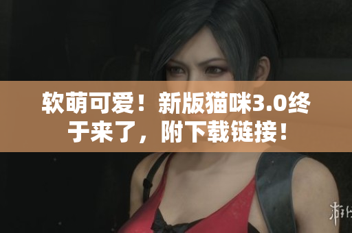 软萌可爱！新版猫咪3.0终于来了，附下载链接！