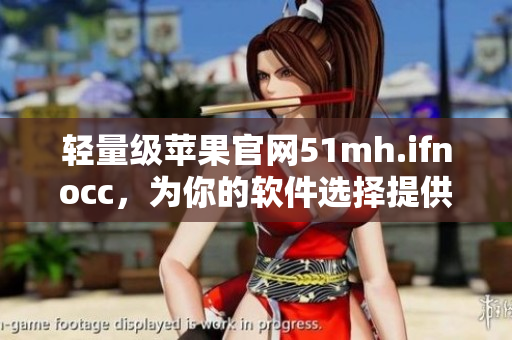 轻量级苹果官网51mh.ifnocc，为你的软件选择提供方便