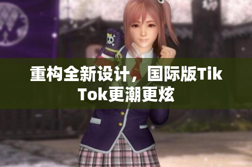 重构全新设计，国际版TikTok更潮更炫