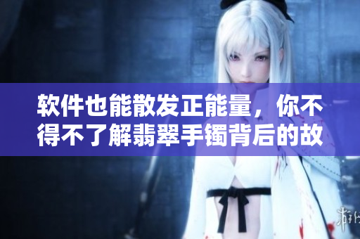 软件也能散发正能量，你不得不了解翡翠手镯背后的故事！