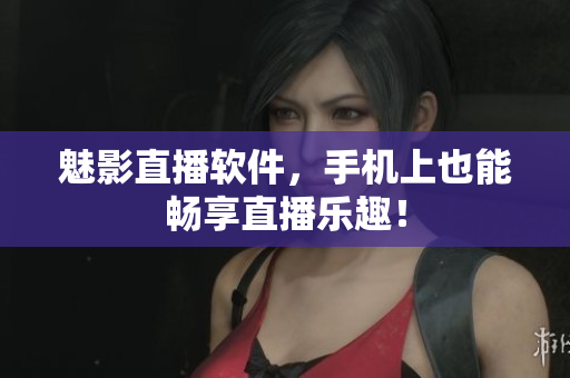 魅影直播软件，手机上也能畅享直播乐趣！