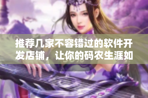 推荐几家不容错过的软件开发店铺，让你的码农生涯如芭乐般甜美向上！