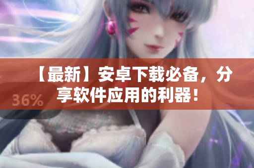 【最新】安卓下载必备，分享软件应用的利器！