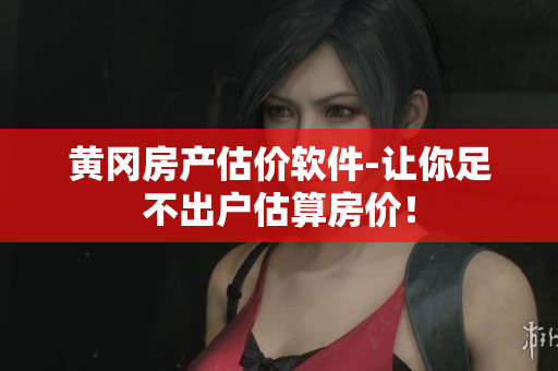 黄冈房产估价软件-让你足不出户估算房价！