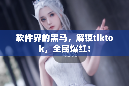 软件界的黑马，解锁tiktok，全民爆红！