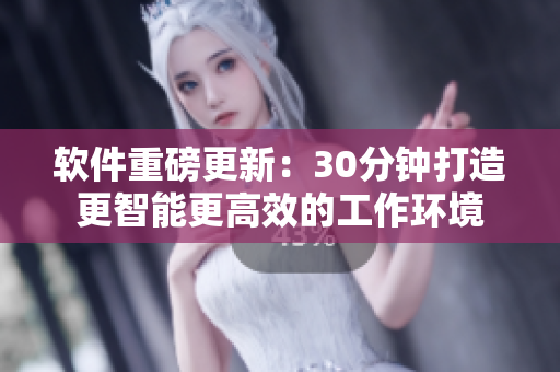 软件重磅更新：30分钟打造更智能更高效的工作环境