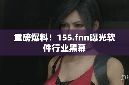 重磅爆料！155.fnn曝光软件行业黑幕