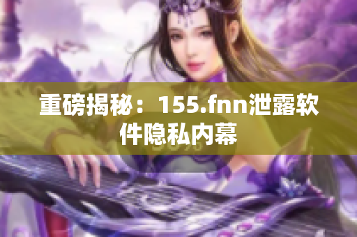 重磅揭秘：155.fnn泄露软件隐私内幕