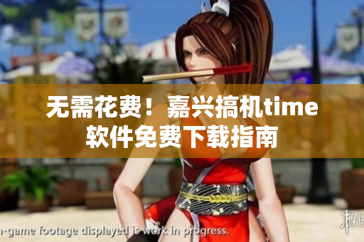 无需花费！嘉兴搞机time软件免费下载指南