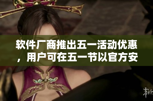 软件厂商推出五一活动优惠，用户可在五一节以官方安装方式获得特价打折。