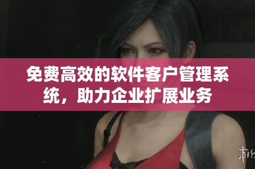 免费高效的软件客户管理系统，助力企业扩展业务