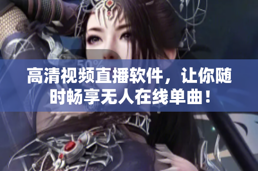 高清视频直播软件，让你随时畅享无人在线单曲！