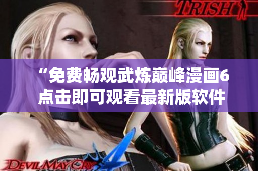 “免费畅观武炼巅峰漫画6  点击即可观看最新版软件下载指南！”