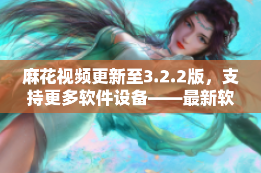 麻花视频更新至3.2.2版，支持更多软件设备——最新软件版本解析