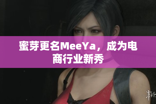 蜜芽更名MeeYa，成为电商行业新秀
