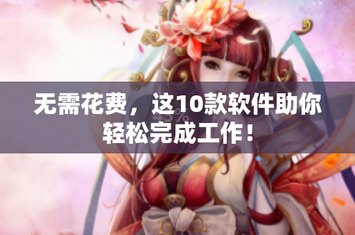 无需花费，这10款软件助你轻松完成工作！