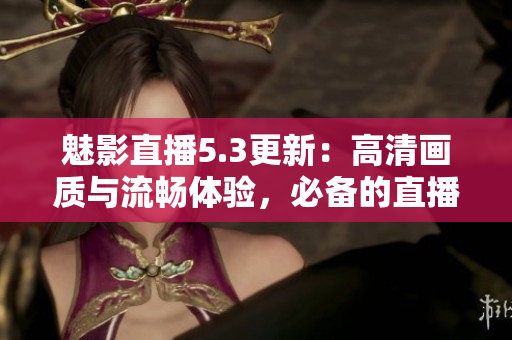 魅影直播5.3更新：高清画质与流畅体验，必备的直播软件