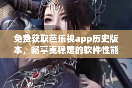 免费获取芭乐视app历史版本，畅享更稳定的软件性能