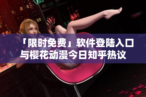 「限时免费」软件登陆入口与樱花动漫今日知乎热议
