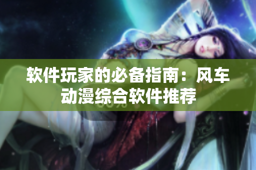 软件玩家的必备指南：风车动漫综合软件推荐