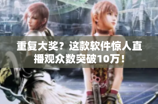 重复大奖？这款软件惊人直播观众数突破10万！