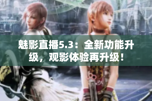 魅影直播5.3：全新功能升级，观影体验再升级！