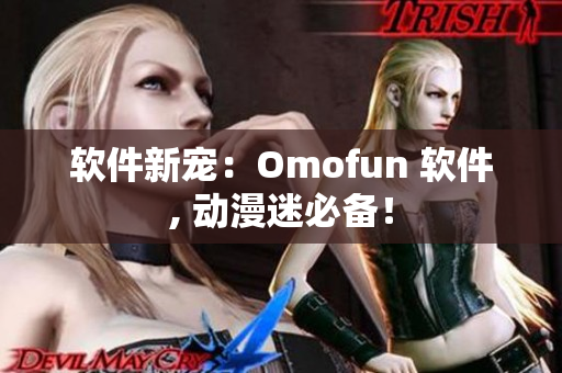 软件新宠：Omofun 软件, 动漫迷必备！