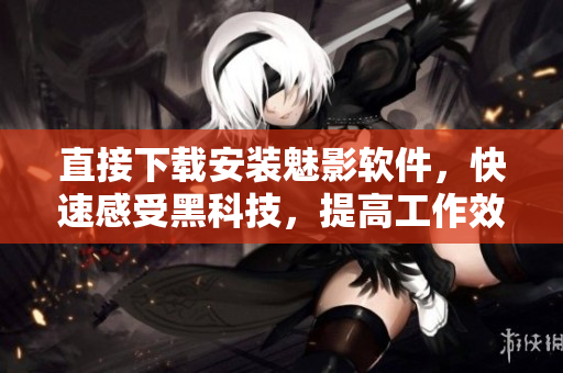 直接下载安装魅影软件，快速感受黑科技，提高工作效率！