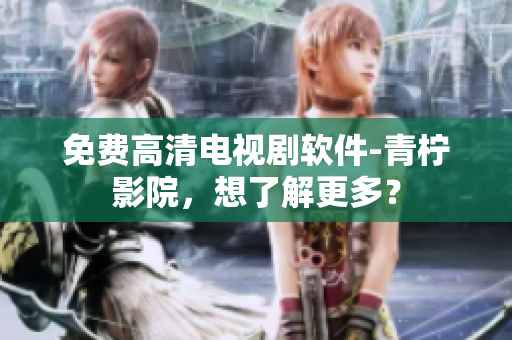 免费高清电视剧软件-青柠影院，想了解更多？