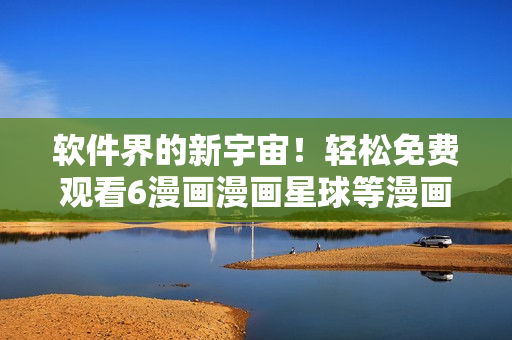 软件界的新宇宙！轻松免费观看6漫画漫画星球等漫画！