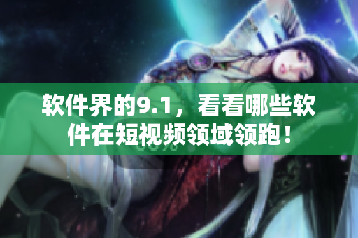 软件界的9.1，看看哪些软件在短视频领域领跑！