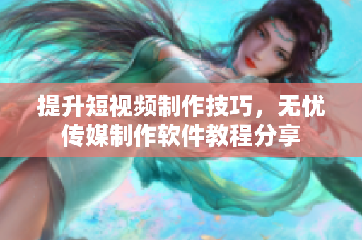 提升短视频制作技巧，无忧传媒制作软件教程分享