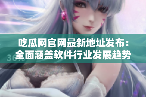 吃瓜网官网最新地址发布：全面涵盖软件行业发展趋势！