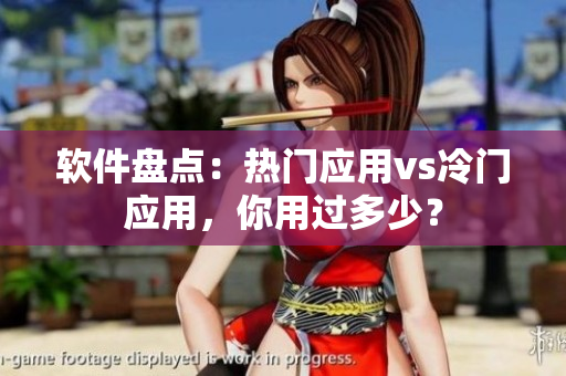 软件盘点：热门应用vs冷门应用，你用过多少？