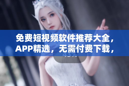 免费短视频软件推荐大全，APP精选，无需付费下载，简单易用！