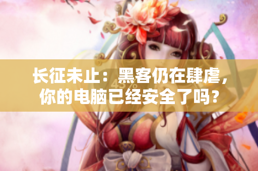 长征未止：黑客仍在肆虐，你的电脑已经安全了吗？