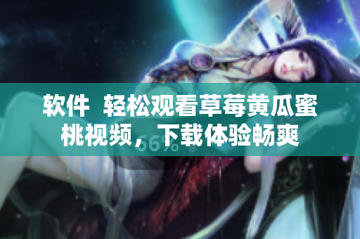 软件  轻松观看草莓黄瓜蜜桃视频，下载体验畅爽