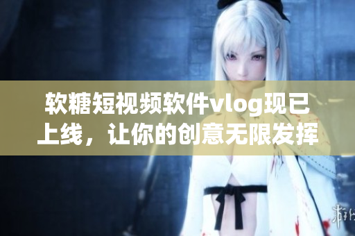 软糖短视频软件vlog现已上线，让你的创意无限发挥！