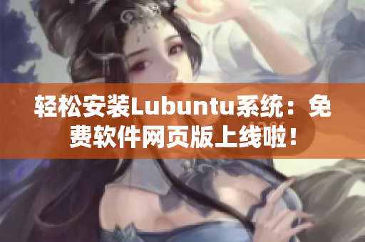 轻松安装Lubuntu系统：免费软件网页版上线啦！