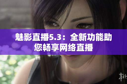 魅影直播5.3：全新功能助您畅享网络直播