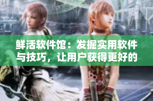 鲜活软件馆：发掘实用软件与技巧，让用户获得更好的体验