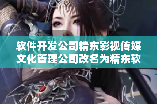 软件开发公司精东影视传媒文化管理公司改名为精东软件