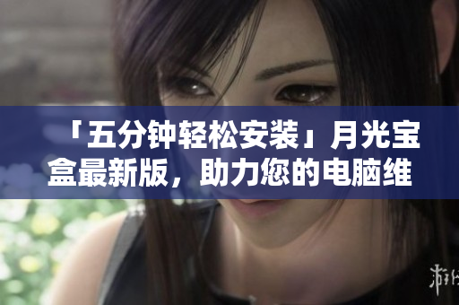 「五分钟轻松安装」月光宝盒最新版，助力您的电脑维护