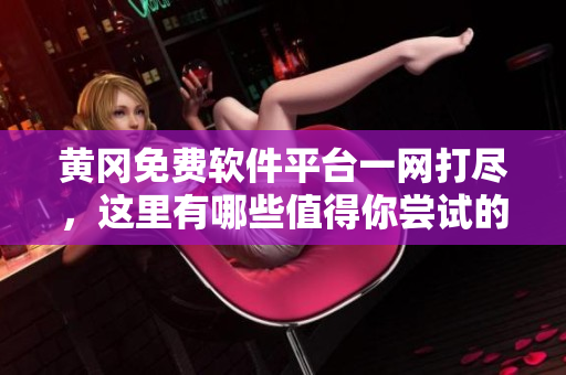 黄冈免费软件平台一网打尽，这里有哪些值得你尝试的？