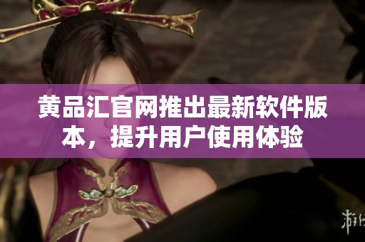 黄品汇官网推出最新软件版本，提升用户使用体验