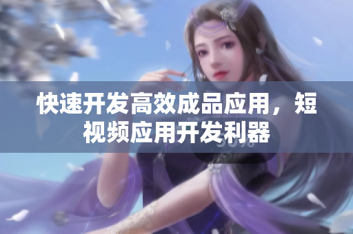 快速开发高效成品应用，短视频应用开发利器