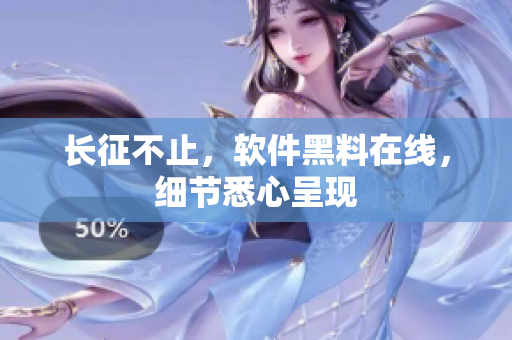 长征不止，软件黑料在线，细节悉心呈现