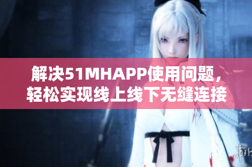 解决51MHAPP使用问题，轻松实现线上线下无缝连接