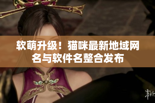 软萌升级！猫咪最新地域网名与软件名整合发布