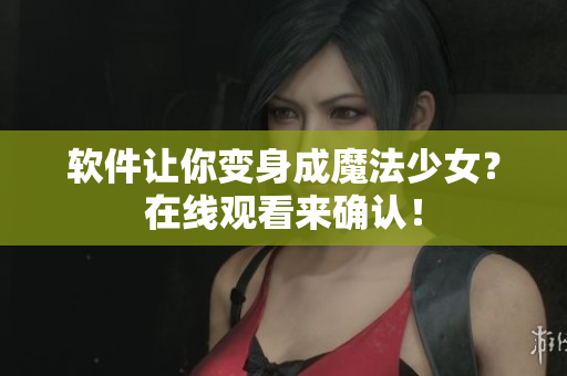 软件让你变身成魔法少女？在线观看来确认！